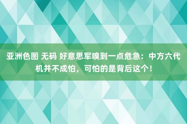 亚洲色图 无码 好意思军嗅到一点危急：中方六代机并不成怕，可怕的是背后这个！