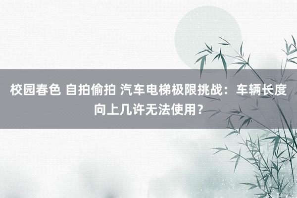 校园春色 自拍偷拍 汽车电梯极限挑战：车辆长度向上几许无法使用？