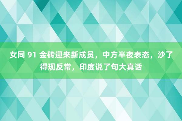 女同 91 金砖迎来新成员，中方半夜表态，沙了得现反常，印度说了句大真话