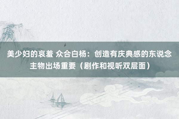 美少妇的哀羞 众合白杨：创造有庆典感的东说念主物出场重要（剧作和视听双层面）