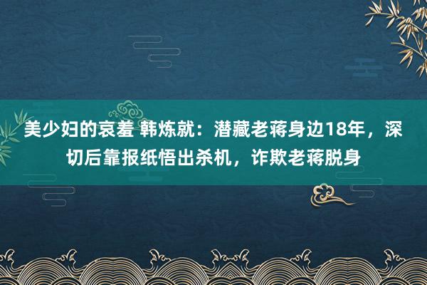 美少妇的哀羞 韩炼就：潜藏老蒋身边18年，深切后靠报纸悟出杀机，诈欺老蒋脱身