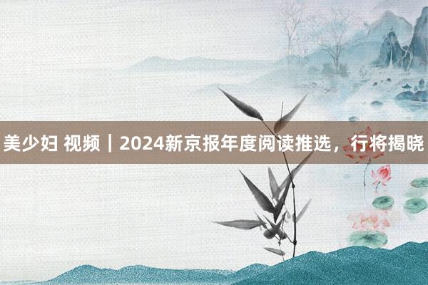 美少妇 视频｜2024新京报年度阅读推选，行将揭晓