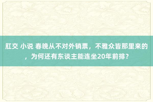 肛交 小说 春晚从不对外销票，不雅众皆那里来的，为何还有东谈主能连坐20年前排？