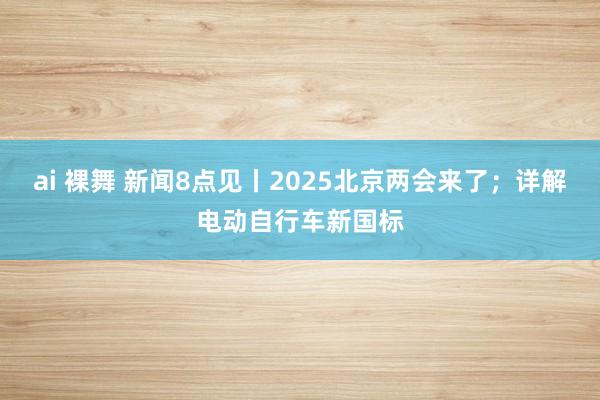 ai 裸舞 新闻8点见丨2025北京两会来了；详解电动自行车新国标