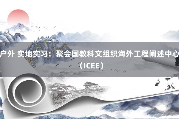 户外 实地实习：聚会国教科文组织海外工程阐述中心（ICEE）