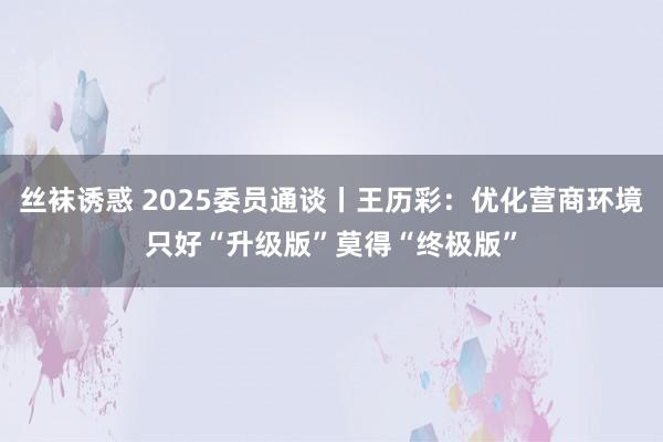 丝袜诱惑 2025委员通谈丨王历彩：优化营商环境只好“升级版”莫得“终极版”