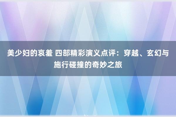 美少妇的哀羞 四部精彩演义点评：穿越、玄幻与施行碰撞的奇妙之旅