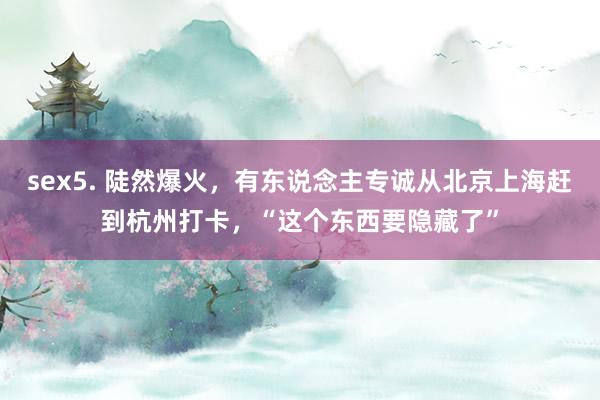 sex5. 陡然爆火，有东说念主专诚从北京上海赶到杭州打卡，“这个东西要隐藏了”