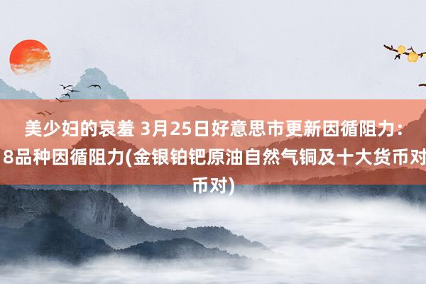 美少妇的哀羞 3月25日好意思市更新因循阻力：18品种因循阻力(金银铂钯原油自然气铜及十大货币对)