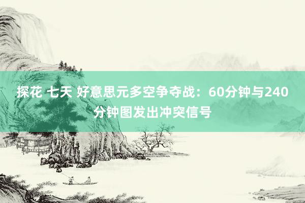 探花 七天 好意思元多空争夺战：60分钟与240分钟图发出冲突信号