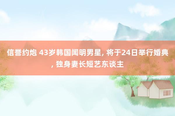 信誉约炮 43岁韩国闻明男星, 将于24日举行婚典, 独身妻长短艺东谈主